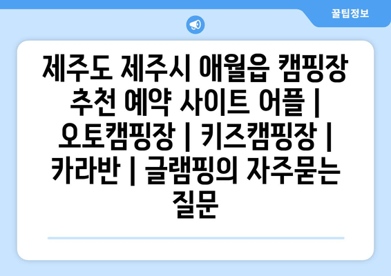 제주도 제주시 애월읍 캠핑장 추천 예약 사이트 어플 | 오토캠핑장 | 키즈캠핑장 | 카라반 | 글램핑