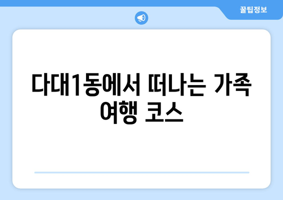 다대1동에서 떠나는 가족 여행 코스