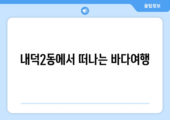 내덕2동에서 떠나는 바다여행