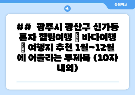 ##  광주시 광산구 신가동 혼자 힐링여행 | 바다여행 | 여행지 추천 1월~12월 에 어울리는 부제목 (10자 내외)