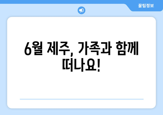 6월 제주, 가족과 함께 떠나요!