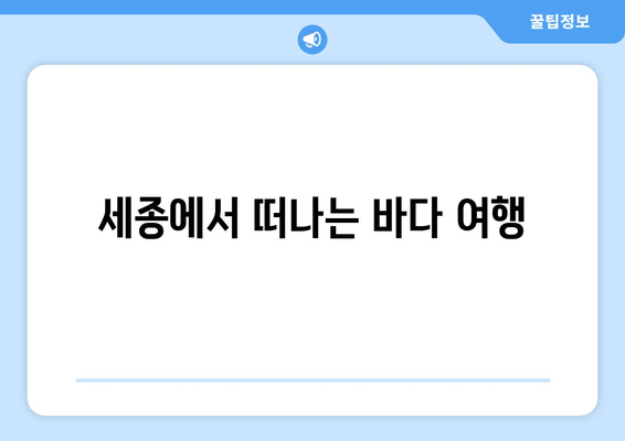 세종에서 떠나는 바다 여행