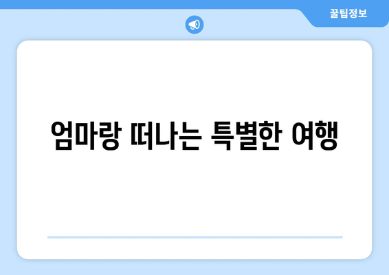 엄마랑 떠나는 특별한 여행