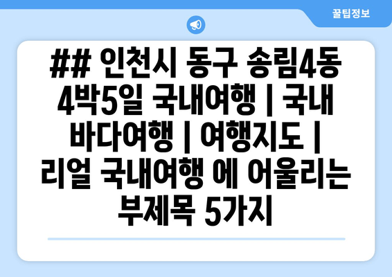 ## 인천시 동구 송림4동 4박5일 국내여행 | 국내 바다여행 | 여행지도 | 리얼 국내여행 에 어울리는 부제목 5가지