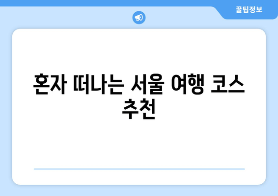 혼자 떠나는 서울 여행 코스 추천