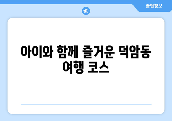 아이와 함께 즐거운 덕암동 여행 코스