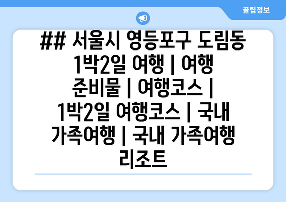 ## 서울시 영등포구 도림동 1박2일 여행 | 여행 준비물 | 여행코스 | 1박2일 여행코스 | 국내 가족여행 | 국내 가족여행 리조트