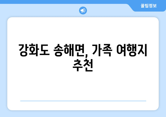 강화도 송해면, 가족 여행지 추천