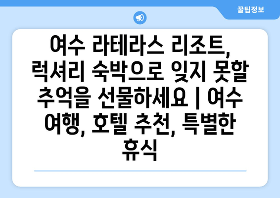 여수 라테라스 리조트, 럭셔리 숙박으로 잊지 못할 추억을 선물하세요 | 여수 여행, 호텔 추천, 특별한 휴식