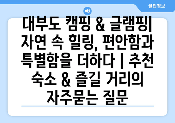 대부도 캠핑 & 글램핑| 자연 속 힐링, 편안함과 특별함을 더하다 | 추천 숙소 & 즐길 거리