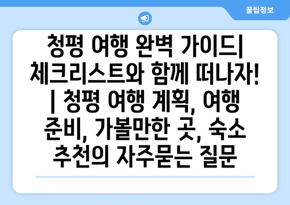 청평 여행 완벽 가이드| 체크리스트와 함께 떠나자! | 청평 여행 계획, 여행 준비, 가볼만한 곳, 숙소 추천