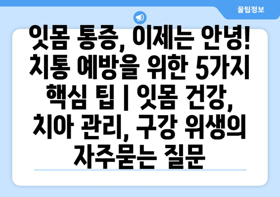 잇몸 통증, 이제는 안녕! 치통 예방을 위한 5가지 핵심 팁 | 잇몸 건강, 치아 관리, 구강 위생