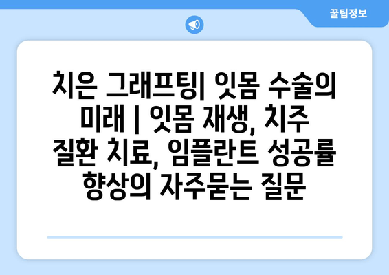 치은 그래프팅| 잇몸 수술의 미래 | 잇몸 재생, 치주 질환 치료, 임플란트 성공률 향상