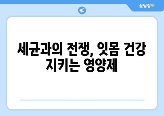 치은 건강 지키는 영양제| 세균과 작별하고 건강한 미소 되찾기 | 치주염, 잇몸 건강, 영양제 추천, 구강 관리