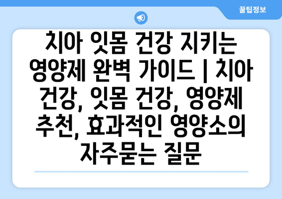 치아 잇몸 건강 지키는 영양제 완벽 가이드 | 치아 건강, 잇몸 건강, 영양제 추천, 효과적인 영양소