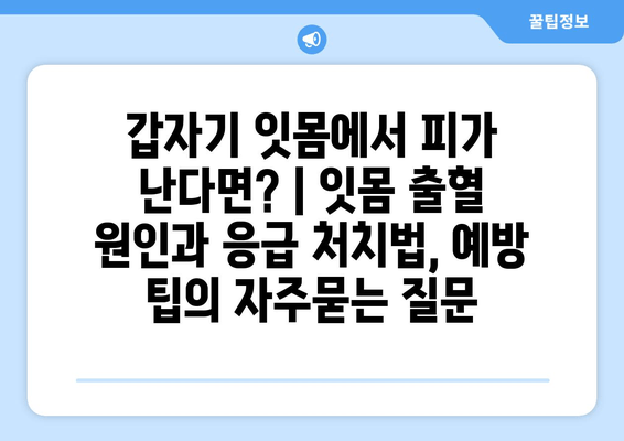 갑자기 잇몸에서 피가 난다면? | 잇몸 출혈 원인과 응급 처치법, 예방 팁