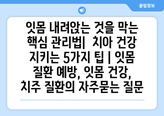 잇몸 내려앉는 것을 막는 핵심 관리법|  치아 건강 지키는 5가지 팁 | 잇몸 질환 예방, 잇몸 건강, 치주 질환