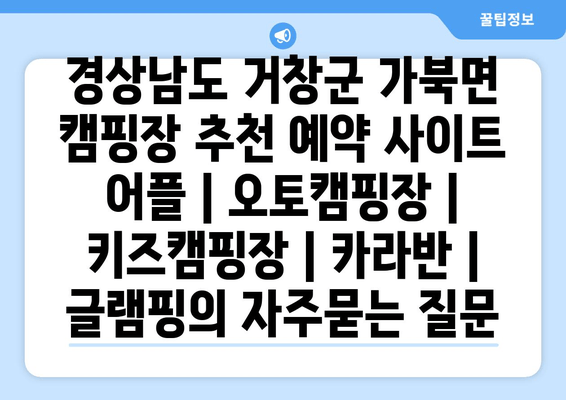 경상남도 거창군 가북면 캠핑장 추천 예약 사이트 어플 | 오토캠핑장 | 키즈캠핑장 | 카라반 | 글램핑