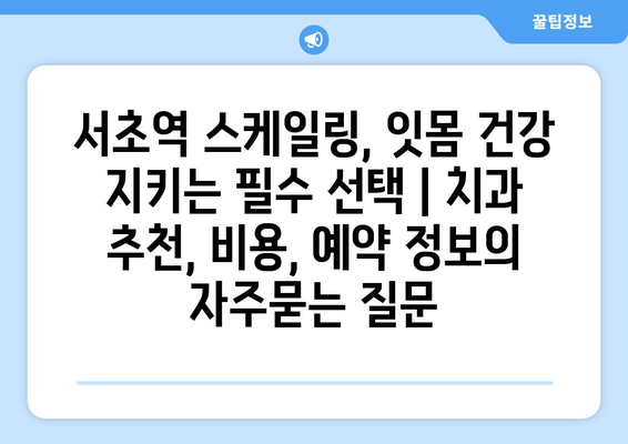 서초역 스케일링, 잇몸 건강 지키는 필수 선택 | 치과 추천, 비용, 예약 정보