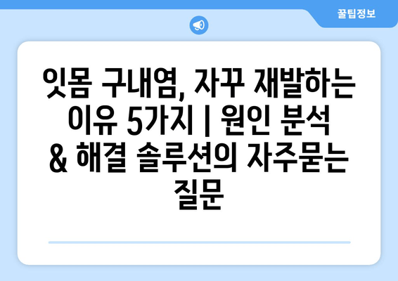 잇몸 구내염, 자꾸 재발하는 이유 5가지 | 원인 분석 & 해결 솔루션