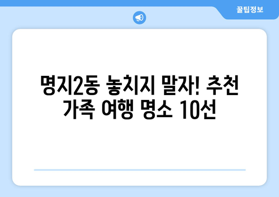 명지2동 놓치지 말자! 추천 가족 여행 명소 10선