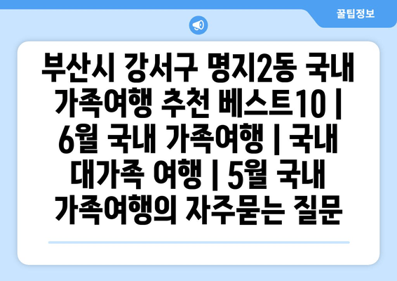 부산시 강서구 명지2동 국내 가족여행 추천 베스트10 | 6월 국내 가족여행 | 국내 대가족 여행 | 5월 국내 가족여행