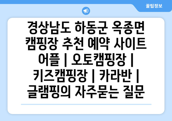 경상남도 하동군 옥종면 캠핑장 추천 예약 사이트 어플 | 오토캠핑장 | 키즈캠핑장 | 카라반 | 글램핑