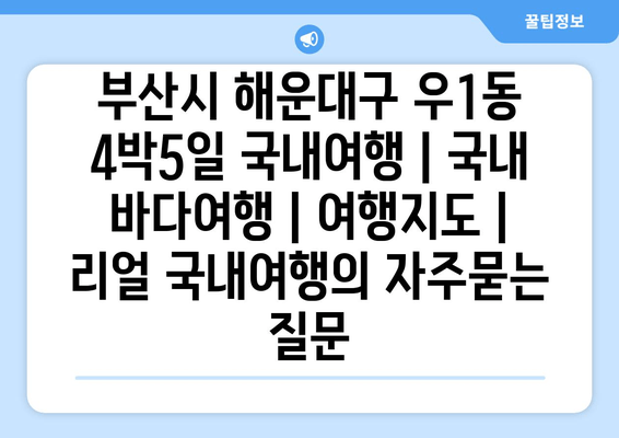 부산시 해운대구 우1동 4박5일 국내여행 | 국내 바다여행 | 여행지도 | 리얼 국내여행