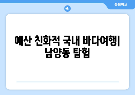 예산 친화적 국내 바다여행| 남양동 탐험