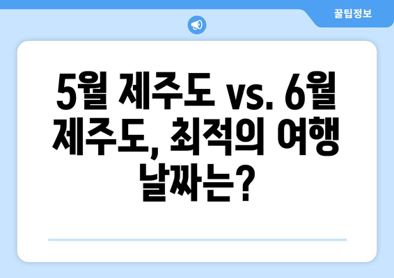 5월 제주도 vs. 6월 제주도, 최적의 여행 날짜는?