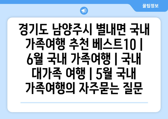 경기도 남양주시 별내면 국내 가족여행 추천 베스트10 | 6월 국내 가족여행 | 국내 대가족 여행 | 5월 국내 가족여행