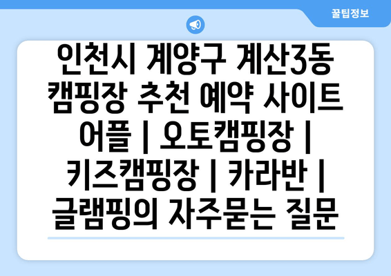 인천시 계양구 계산3동 캠핑장 추천 예약 사이트 어플 | 오토캠핑장 | 키즈캠핑장 | 카라반 | 글램핑