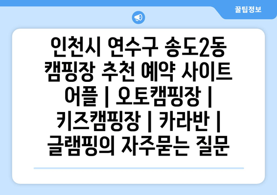 인천시 연수구 송도2동 캠핑장 추천 예약 사이트 어플 | 오토캠핑장 | 키즈캠핑장 | 카라반 | 글램핑