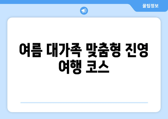 여름 대가족 맞춤형 진영 여행 코스