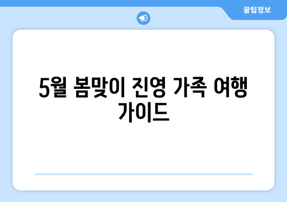 5월 봄맞이 진영 가족 여행 가이드