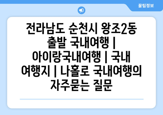 전라남도 순천시 왕조2동 출발 국내여행 | 아이랑국내여행 | 국내 여행지 | 나홀로 국내여행