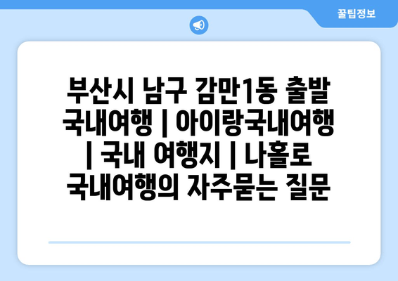 부산시 남구 감만1동 출발 국내여행 | 아이랑국내여행 | 국내 여행지 | 나홀로 국내여행