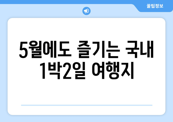 5월에도 즐기는 국내 1박2일 여행지