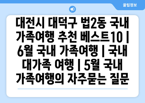 대전시 대덕구 법2동 국내 가족여행 추천 베스트10 | 6월 국내 가족여행 | 국내 대가족 여행 | 5월 국내 가족여행