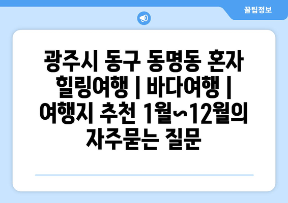 광주시 동구 동명동 혼자 힐링여행 | 바다여행 | 여행지 추천 1월~12월