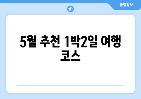 5월 추천 1박2일 여행 코스