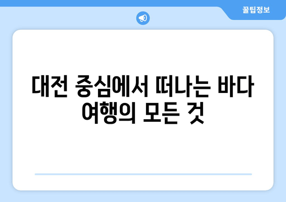 대전 중심에서 떠나는 바다 여행의 모든 것