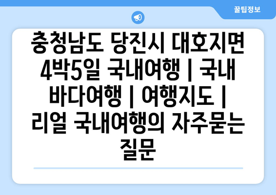 충청남도 당진시 대호지면 4박5일 국내여행 | 국내 바다여행 | 여행지도 | 리얼 국내여행