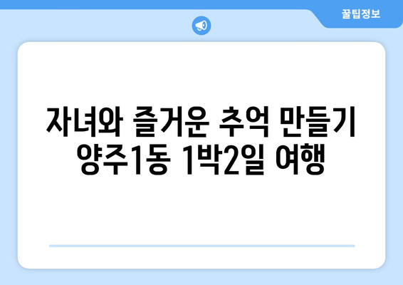 자녀와 즐거운 추억 만들기 양주1동 1박2일 여행