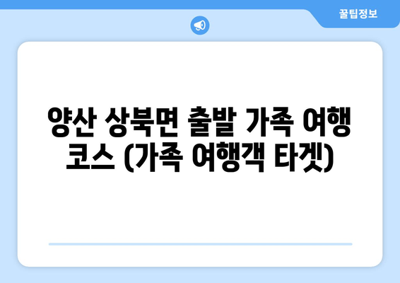 양산 상북면 출발 가족 여행 코스 (가족 여행객 타겟)