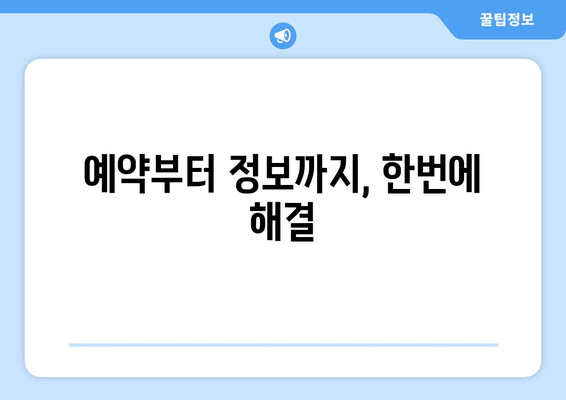 예약부터 정보까지, 한번에 해결