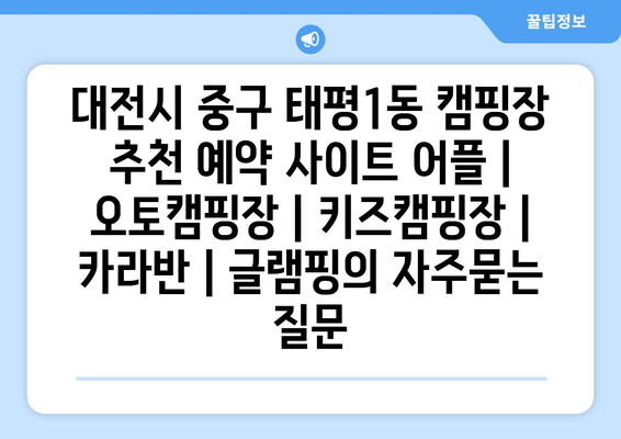 대전시 중구 태평1동 캠핑장 추천 예약 사이트 어플 | 오토캠핑장 | 키즈캠핑장 | 카라반 | 글램핑