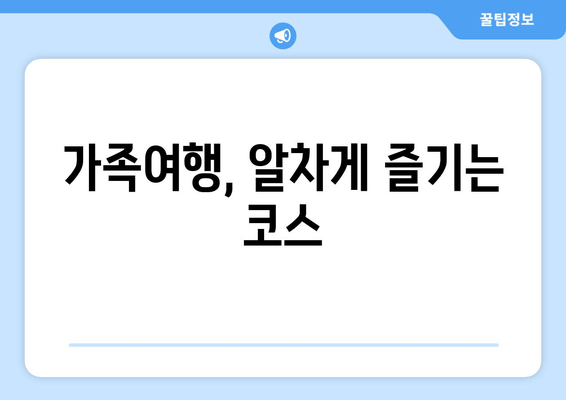 가족여행, 알차게 즐기는 코스