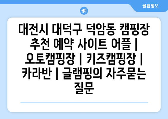 대전시 대덕구 덕암동 캠핑장 추천 예약 사이트 어플 | 오토캠핑장 | 키즈캠핑장 | 카라반 | 글램핑