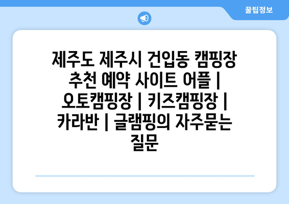 제주도 제주시 건입동 캠핑장 추천 예약 사이트 어플 | 오토캠핑장 | 키즈캠핑장 | 카라반 | 글램핑